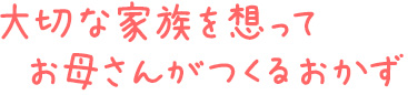 大切な家族を想ってお母さんがつくるおかず