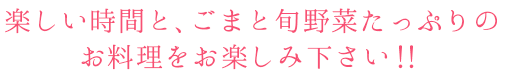 楽しい時間と、ごまと旬野菜たっぷりの
お料理をお楽しみ下さい！！